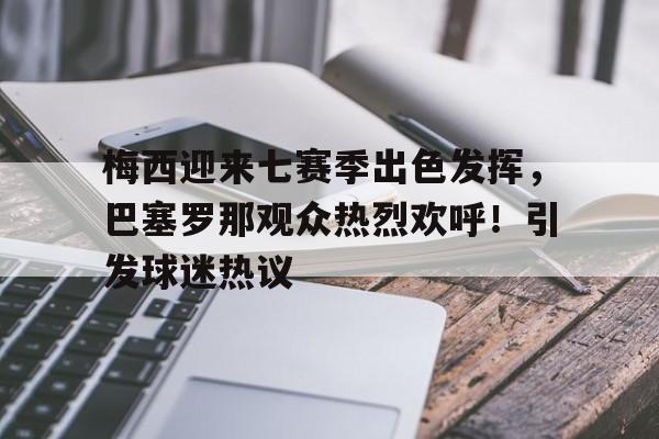 开云登录-梅西迎来七赛季出色发挥，巴塞罗那观众热烈欢呼！引发球迷热议的简单介绍