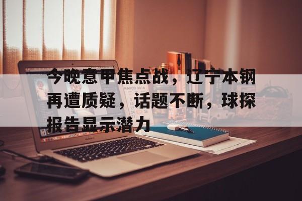 kaiyun sports-今晚意甲焦点战，辽宁本钢再遭质疑，话题不断，球探报告显示潜力的简单介绍