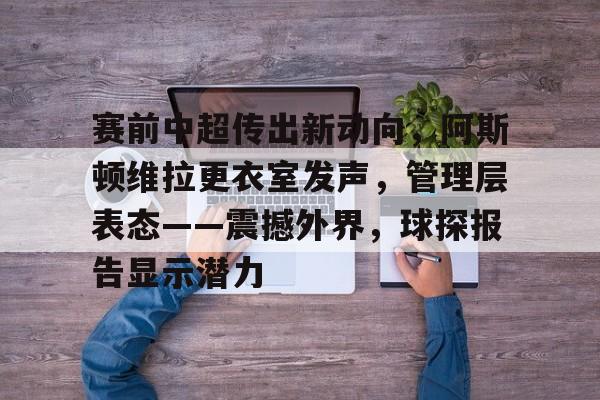 kaiyun-赛前中超传出新动向，阿斯顿维拉更衣室发声，管理层表态——震撼外界，球探报告显示潜力的简单介绍