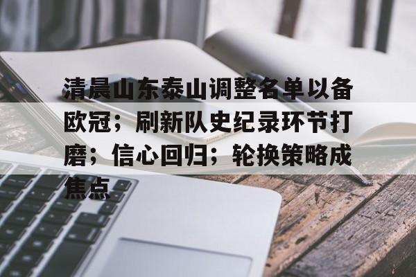 清晨山东泰山调整名单以备欧冠;刷新队史纪录环节打磨;信心回归;轮换策略成焦点的简单介绍 清晨山东泰山调整名单以备欧冠;刷新队史纪录环节打磨;信心回归;轮换策略成焦点的简单介绍